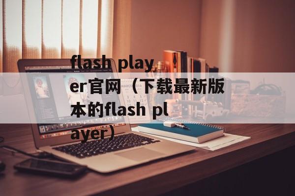flash player官网（下载最新版本的flash player）-第1张图片-居家生活