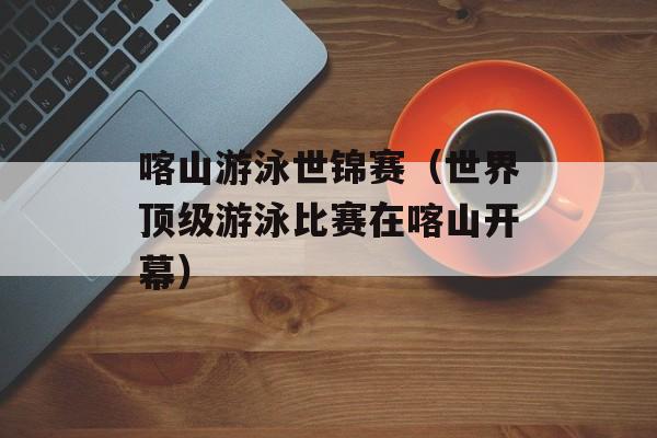 喀山游泳世锦赛（世界顶级游泳比赛在喀山开幕）-第1张图片-居家生活