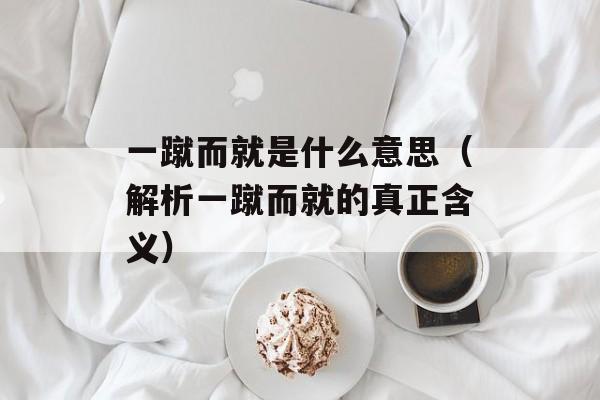 一蹴而就是什么意思（解析一蹴而就的真正含义）-第1张图片-居家生活