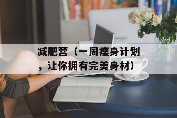 减肥营（一周瘦身计划，让你拥有完美身材）-第1张图片-居家生活