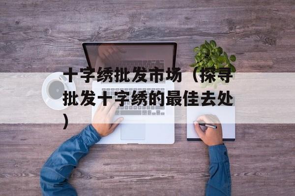 十字绣批发市场（探寻批发十字绣的最佳去处）-第1张图片-居家生活