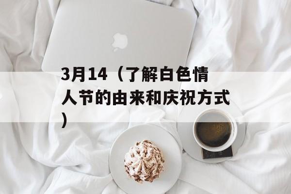 3月14（了解白色情人节的由来和庆祝方式）-第1张图片-居家生活