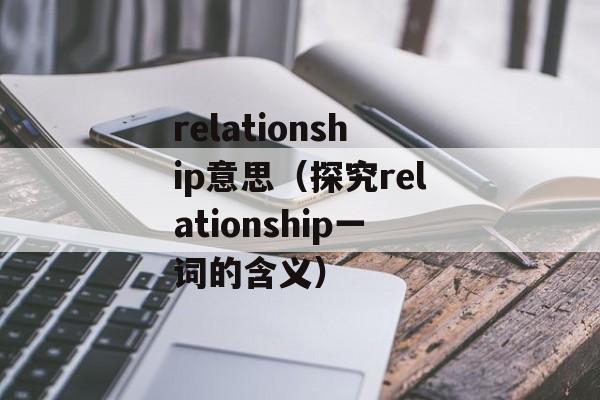 relationship意思（探究relationship一词的含义）-第1张图片-居家生活