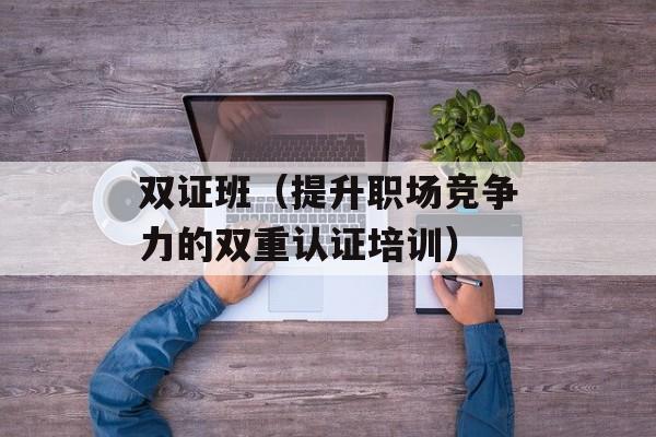 双证班（提升职场竞争力的双重认证培训）-第1张图片-居家生活