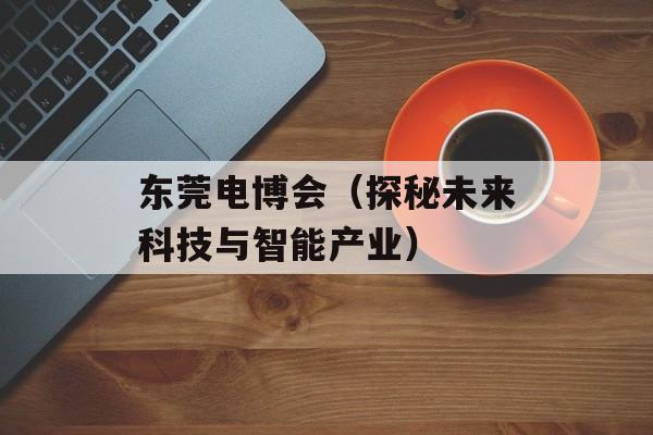 东莞电博会（探秘未来科技与智能产业）-第1张图片-居家生活