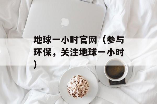 地球一小时官网（参与环保，关注地球一小时）-第1张图片-居家生活