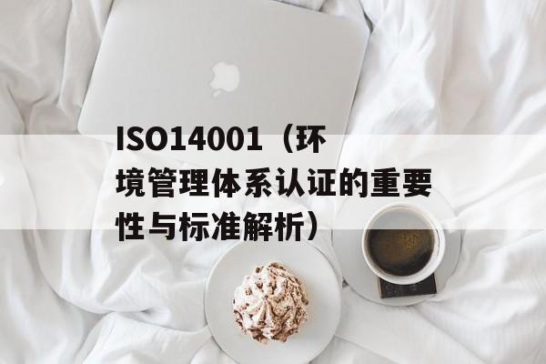 ISO14001（环境管理体系认证的重要性与标准解析）-第1张图片-居家生活