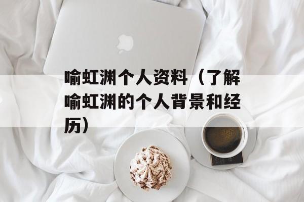 喻虹渊个人资料（了解喻虹渊的个人背景和经历）-第1张图片-居家生活