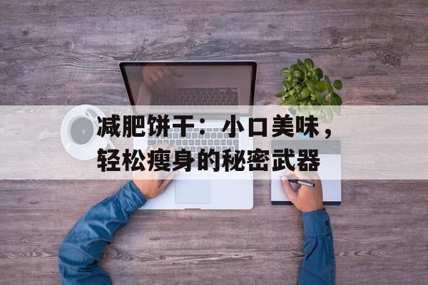 减肥饼干：小口美味，轻松瘦身的秘密武器-第1张图片-居家生活