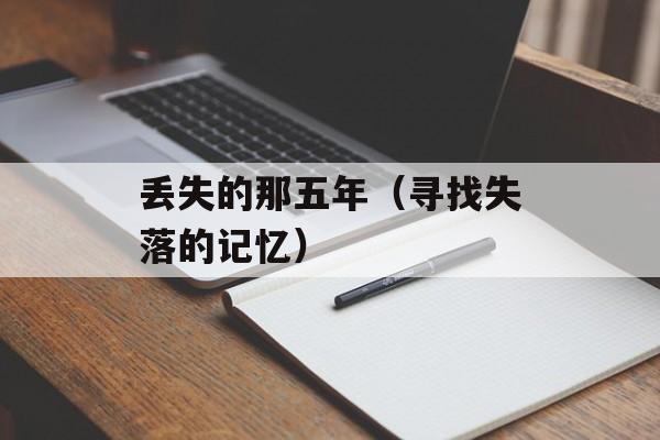 丢失的那五年（寻找失落的记忆）-第1张图片-居家生活