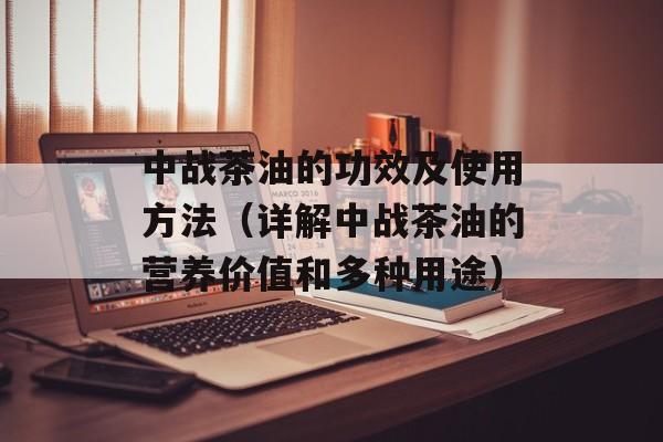 中战茶油的功效及使用方法（详解中战茶油的营养价值和多种用途）-第1张图片-居家生活