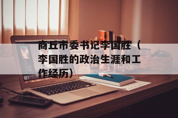 商丘市委书记李国胜（李国胜的政治生涯和工作经历）-第1张图片-居家生活
