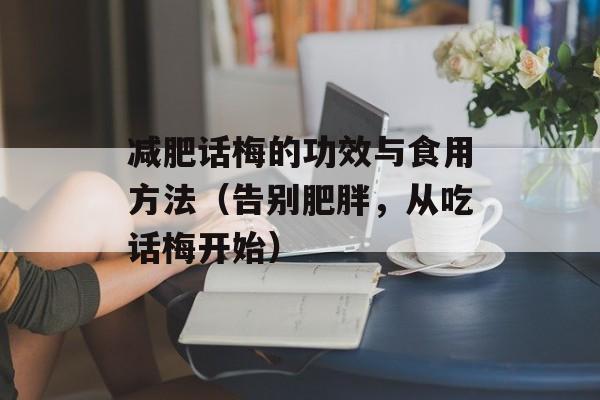 减肥话梅的功效与食用方法（告别肥胖，从吃话梅开始）-第1张图片-居家生活
