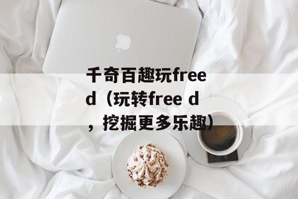 千奇百趣玩free d（玩转free d，挖掘更多乐趣）-第1张图片-居家生活