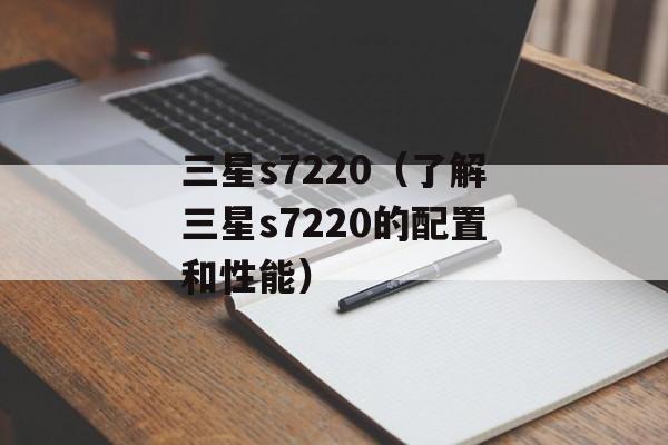 三星s7220（了解三星s7220的配置和性能）-第1张图片-居家生活