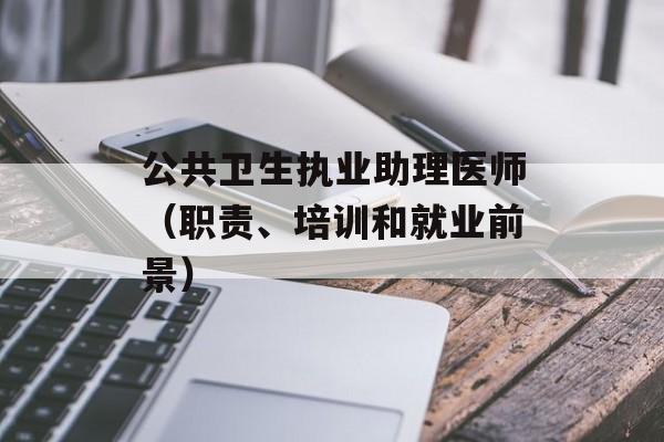 公共卫生执业助理医师（职责、培训和就业前景）-第1张图片-居家生活