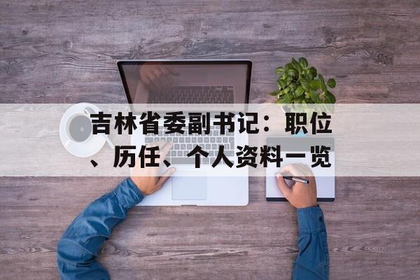 吉林省委副书记：职位、历任、个人资料一览-第1张图片-居家生活