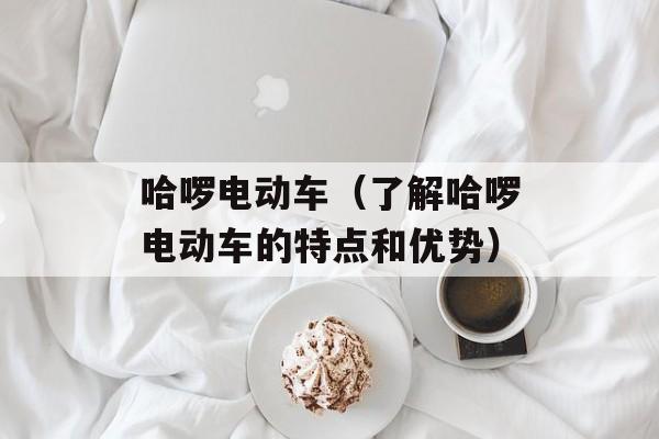 哈啰电动车（了解哈啰电动车的特点和优势）-第1张图片-居家生活