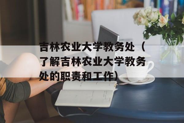 吉林农业大学教务处（了解吉林农业大学教务处的职责和工作）-第1张图片-居家生活