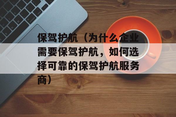 保驾护航（为什么企业需要保驾护航，如何选择可靠的保驾护航服务商）-第1张图片-居家生活