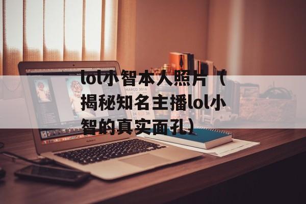 lol小智本人照片（揭秘知名主播lol小智的真实面孔）-第1张图片-居家生活