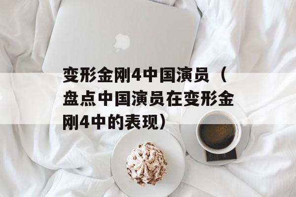 变形金刚4中国演员（盘点中国演员在变形金刚4中的表现）-第1张图片-居家生活