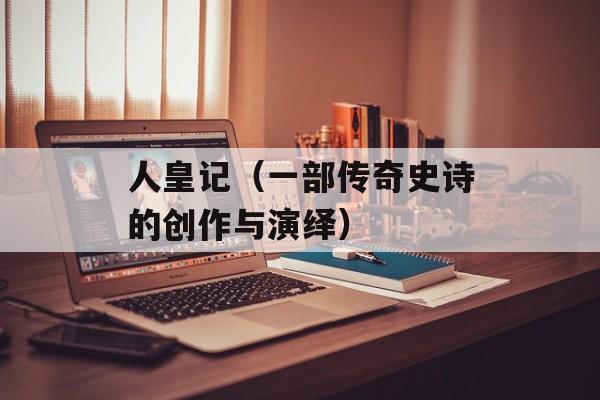 人皇记（一部传奇史诗的创作与演绎）-第1张图片-居家生活