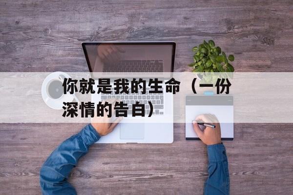 你就是我的生命（一份深情的告白）-第1张图片-居家生活