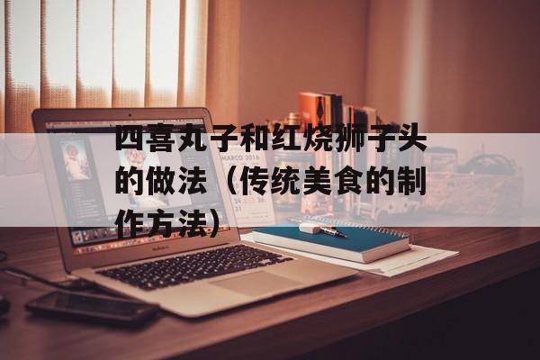 四喜丸子和红烧狮子头的做法（传统美食的制作方法）-第1张图片-居家生活