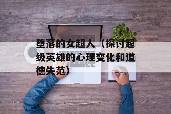 堕落的女超人（探讨超级英雄的心理变化和道德失范）-第1张图片-居家生活