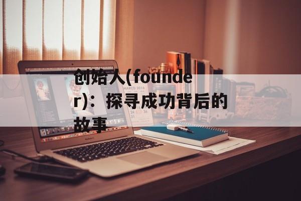 创始人(founder)：探寻成功背后的故事-第1张图片-居家生活