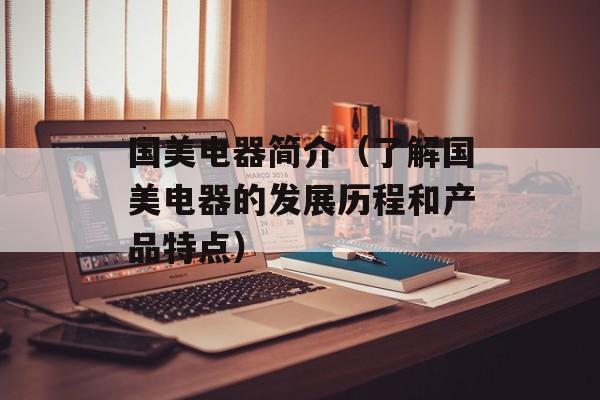 国美电器简介（了解国美电器的发展历程和产品特点）-第1张图片-居家生活