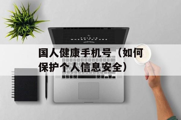 国人健康手机号（如何保护个人信息安全）-第1张图片-居家生活