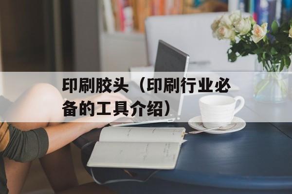 印刷胶头（印刷行业必备的工具介绍）-第1张图片-居家生活