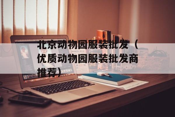 北京动物园服装批发（优质动物园服装批发商推荐）-第1张图片-居家生活