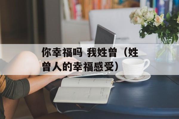 你幸福吗 我姓曾（姓曾人的幸福感受）-第1张图片-居家生活