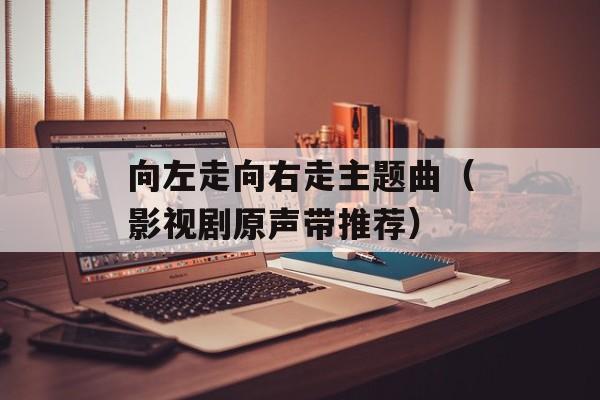 向左走向右走主题曲（影视剧原声带推荐）-第1张图片-居家生活
