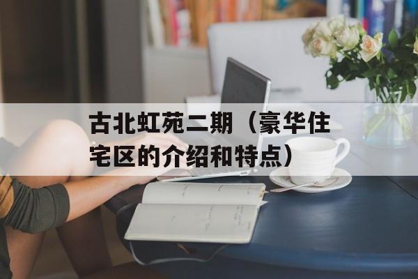 古北虹苑二期（豪华住宅区的介绍和特点）-第1张图片-居家生活