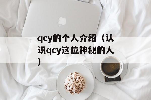qcy的个人介绍（认识qcy这位神秘的人）-第1张图片-居家生活