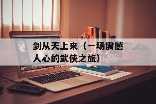剑从天上来（一场震撼人心的武侠之旅）-第1张图片-居家生活