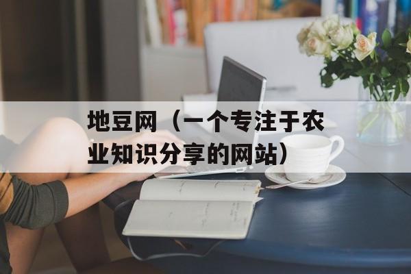 地豆网（一个专注于农业知识分享的网站）-第1张图片-居家生活