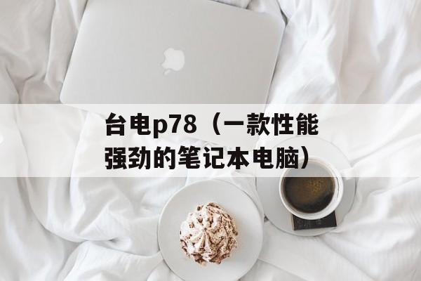 台电p78（一款性能强劲的笔记本电脑）-第1张图片-居家生活
