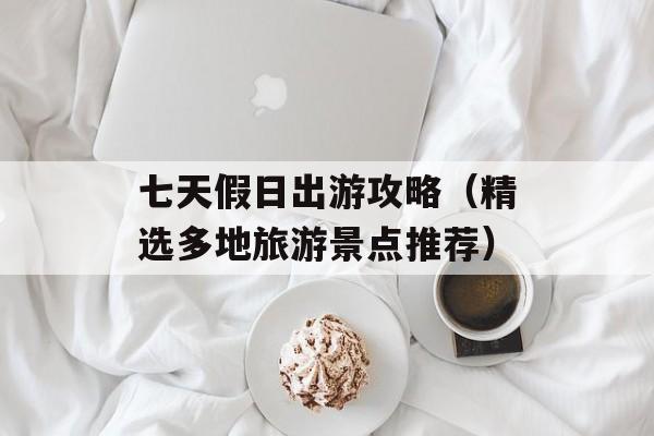 七天假日出游攻略（精选多地旅游景点推荐）-第1张图片-居家生活