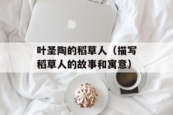 叶圣陶的稻草人（描写稻草人的故事和寓意）-第1张图片-居家生活