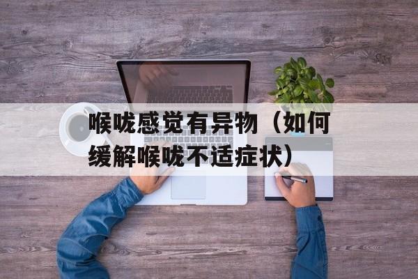 喉咙感觉有异物（如何缓解喉咙不适症状）-第1张图片-居家生活