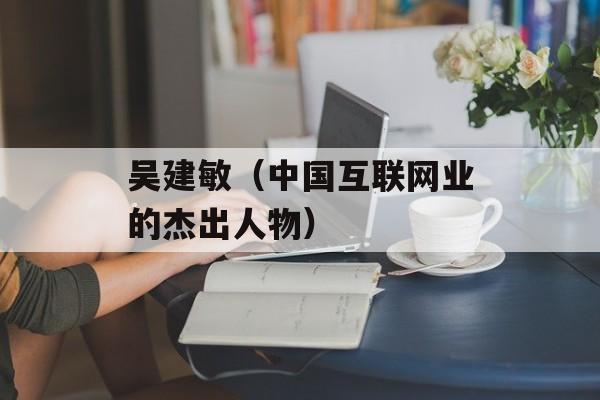 吴建敏（中国互联网业的杰出人物）-第1张图片-居家生活