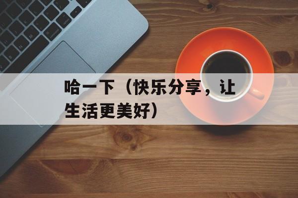 哈一下（快乐分享，让生活更美好）-第1张图片-居家生活
