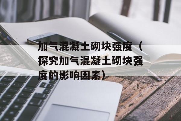 加气混凝土砌块强度（探究加气混凝土砌块强度的影响因素）-第1张图片-居家生活