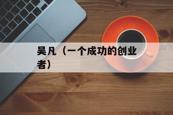 吴凡（一个成功的创业者）-第1张图片-居家生活