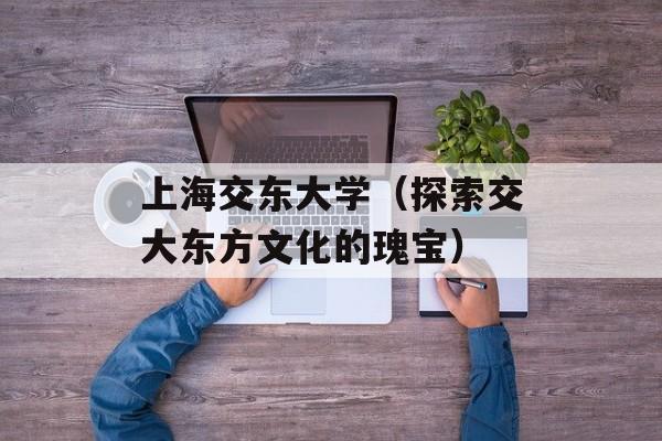 上海交东大学（探索交大东方文化的瑰宝）-第1张图片-居家生活